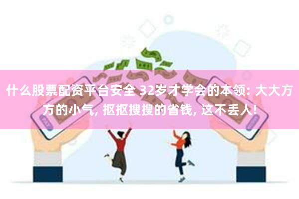 什么股票配资平台安全 32岁才学会的本领: 大大方方的小气, 抠抠搜搜的省钱, 这不丢人!