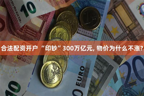 合法配资开户 “印钞”300万亿元, 物价为什么不涨?