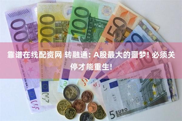 靠谱在线配资网 转融通: A股最大的噩梦! 必须关停才能重生!