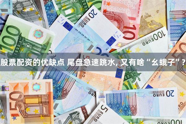 股票配资的优缺点 尾盘急速跳水, 又有啥“幺蛾子”?