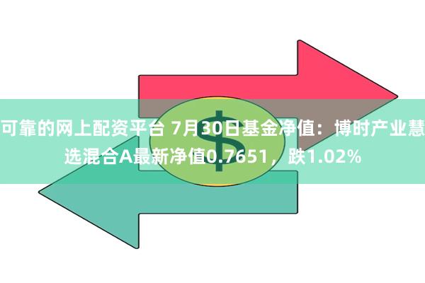 可靠的网上配资平台 7月30日基金净值：博时产业慧选混合A最新净值0.7651，跌1.02%