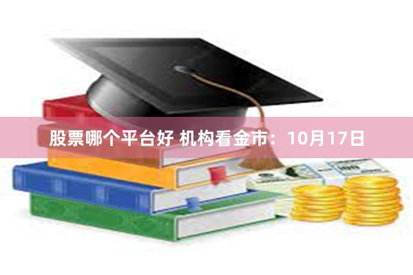 股票哪个平台好 机构看金市：10月17日