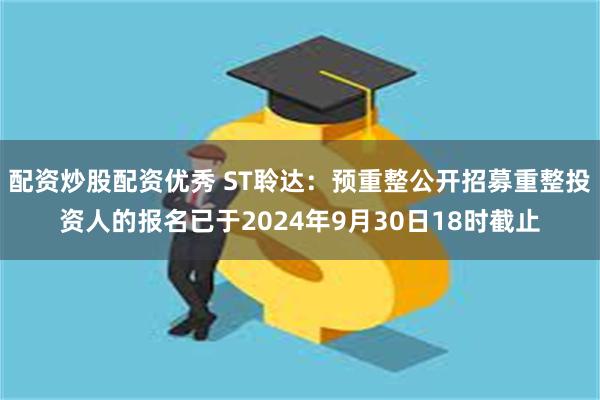 配资炒股配资优秀 ST聆达：预重整公开招募重整投资人的报名已于2024年9月30日18时截止