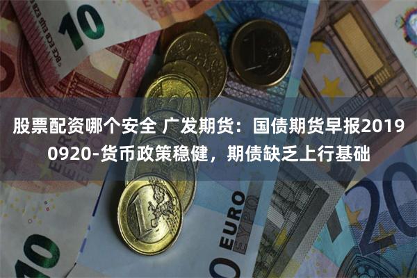 股票配资哪个安全 广发期货：国债期货早报20190920-货币政策稳健，期债缺乏上行基础