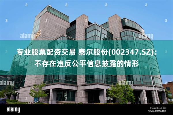 专业股票配资交易 泰尔股份(002347.SZ)：不存在违反公平信息披露的情形