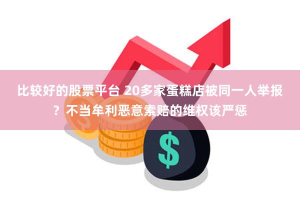 比较好的股票平台 20多家蛋糕店被同一人举报？不当牟利恶意索赔的维权该严惩