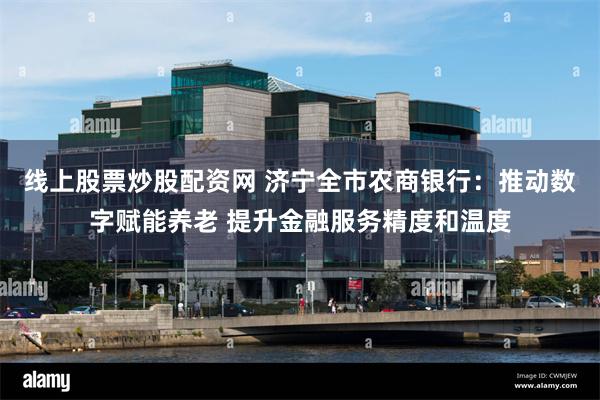 线上股票炒股配资网 济宁全市农商银行：推动数字赋能养老 提升金融服务精度和温度