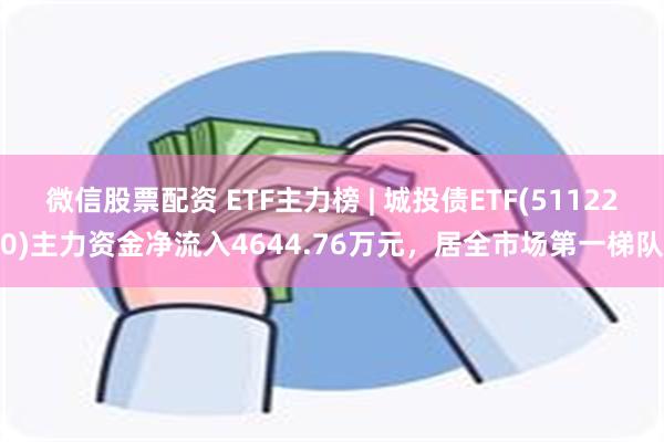 微信股票配资 ETF主力榜 | 城投债ETF(511220)主力资金净流入4644.76万元，居全市场第一梯队