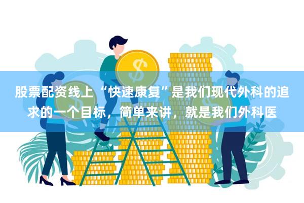 股票配资线上 “快速康复”是我们现代外科的追求的一个目标，简单来讲，就是我们外科医