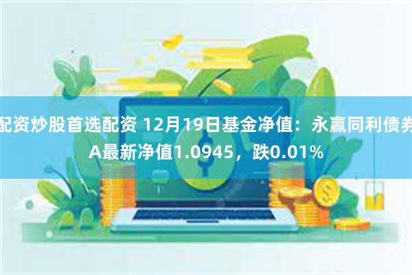 配资炒股首选配资 12月19日基金净值：永赢同利债券A最新净值1.0945，跌0.01%