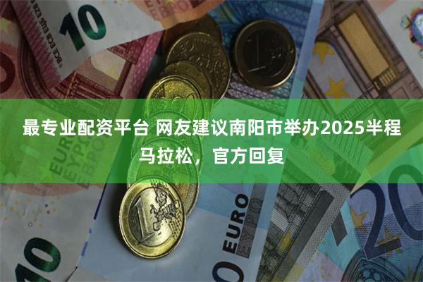 最专业配资平台 网友建议南阳市举办2025半程马拉松，官方回复