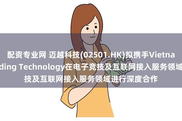配资专业网 迈越科技(02501.HK)拟携手Vietnam Made Trading Technology在电子竞技及互联网接入服务领域进行深度合作