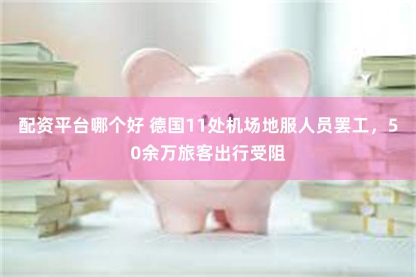 配资平台哪个好 德国11处机场地服人员罢工，50余万旅客出行受阻