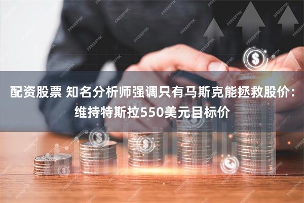配资股票 知名分析师强调只有马斯克能拯救股价：维持特斯拉550美元目标价