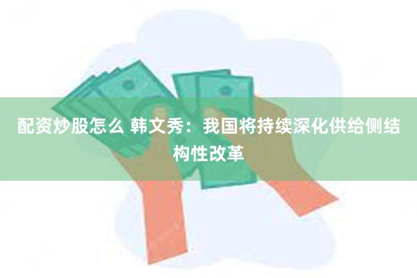 配资炒股怎么 韩文秀：我国将持续深化供给侧结构性改革