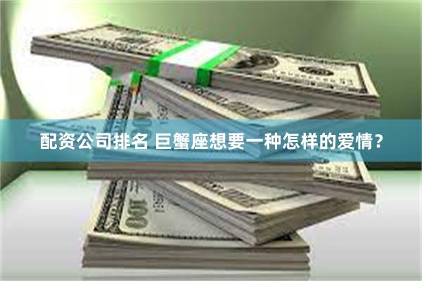 配资公司排名 巨蟹座想要一种怎样的爱情？