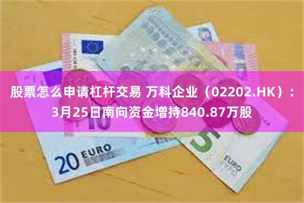 股票怎么申请杠杆交易 万科企业（02202.HK）：3月25日南向资金增持840.87万股