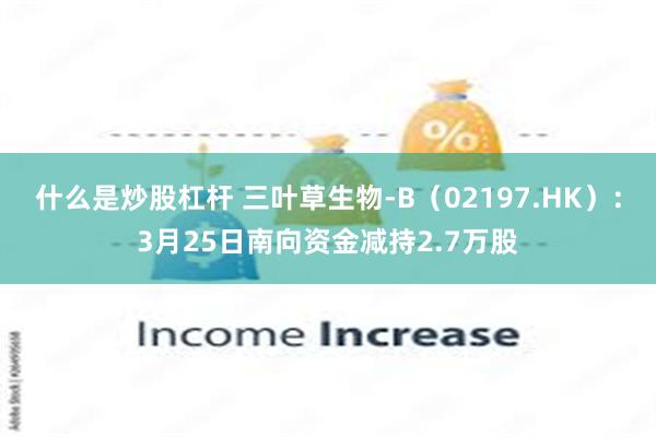 什么是炒股杠杆 三叶草生物-B（02197.HK）：3月25日南向资金减持2.7万股