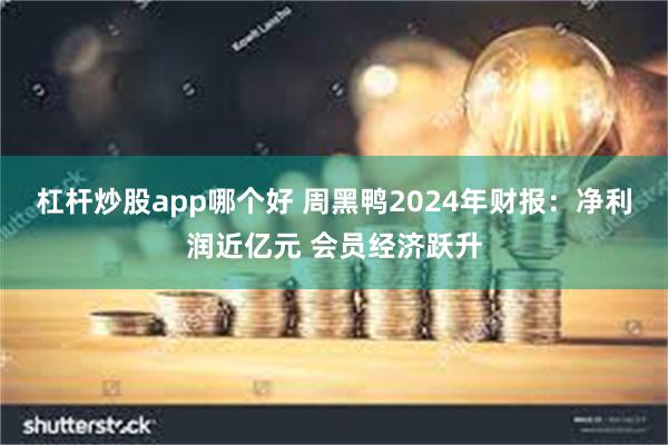 杠杆炒股app哪个好 周黑鸭2024年财报：净利润近亿元 会员经济跃升