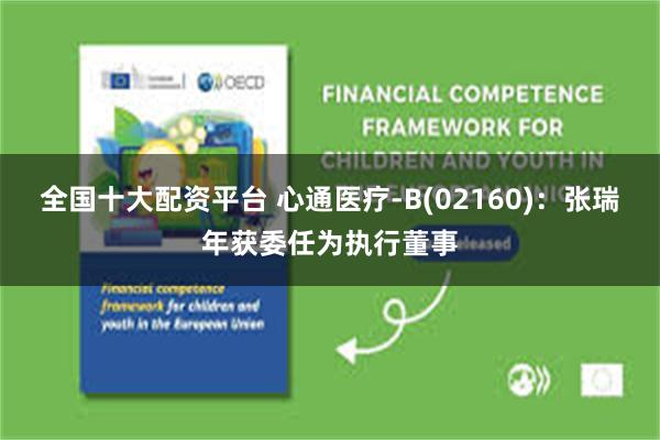 全国十大配资平台 心通医疗-B(02160)：张瑞年获委任为执行董事