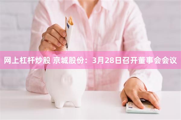 网上杠杆炒股 京城股份：3月28日召开董事会会议
