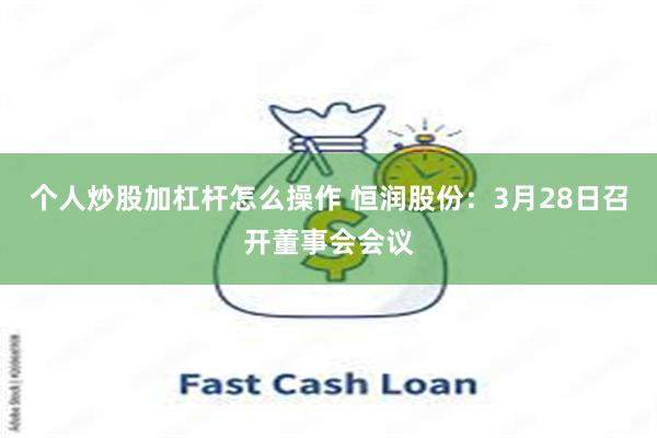 个人炒股加杠杆怎么操作 恒润股份：3月28日召开董事会会议