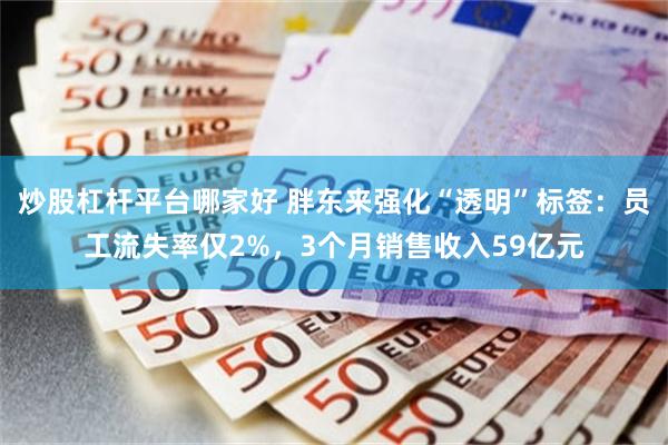 炒股杠杆平台哪家好 胖东来强化“透明”标签：员工流失率仅2%，3个月销售收入59亿元