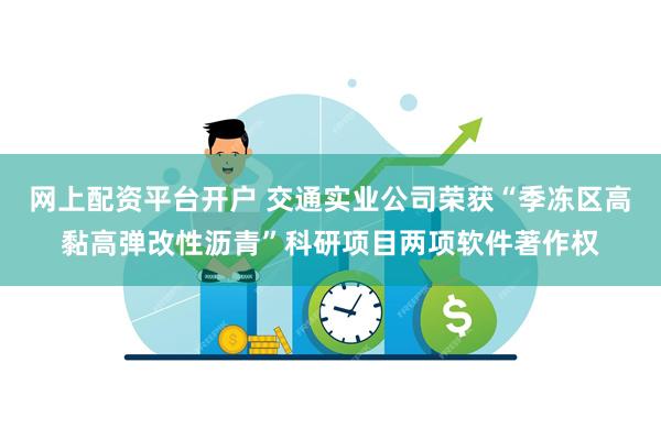 网上配资平台开户 交通实业公司荣获“季冻区高黏高弹改性沥青”科研项目两项软件著作权