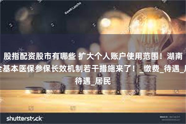股指配资股市有哪些 扩大个人账户使用范围！湖南健全基本医保参保长效机制若干措施来了！_缴费_待遇_居民