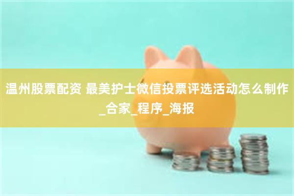 温州股票配资 最美护士微信投票评选活动怎么制作_合家_程序_海报