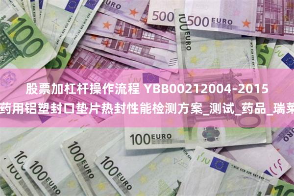 股票加杠杆操作流程 YBB00212004-2015 药用铝塑封口垫片热封性能检测方案_测试_药品_瑞莱