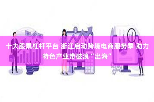 十大股票杠杆平台 浙江启动跨境电商服务季 助力特色产业带破浪“出海”