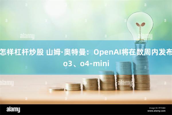 怎样杠杆炒股 山姆·奥特曼：OpenAI将在数周内发布o3、o4-mini