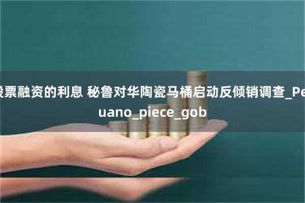 股票融资的利息 秘鲁对华陶瓷马桶启动反倾销调查_Peruano_piece_gob
