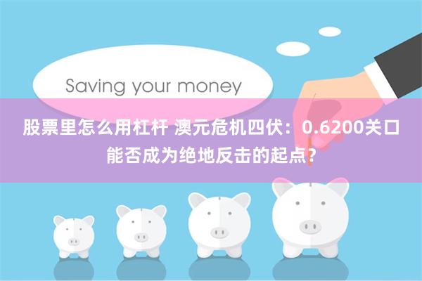 股票里怎么用杠杆 澳元危机四伏：0.6200关口能否成为绝地反击的起点？
