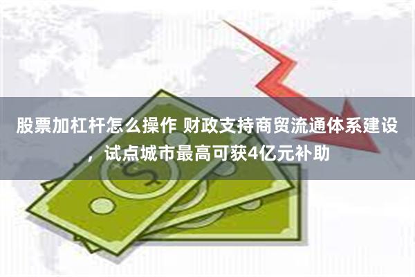 股票加杠杆怎么操作 财政支持商贸流通体系建设，试点城市最高可获4亿元补助