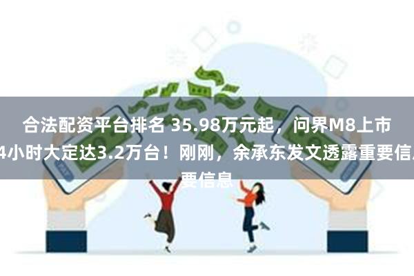 合法配资平台排名 35.98万元起，问界M8上市24小时大定达3.2万台！刚刚，余承东发文透露重要信息