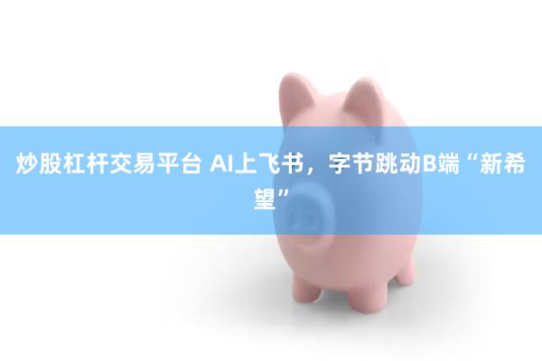 炒股杠杆交易平台 AI上飞书，字节跳动B端“新希望”