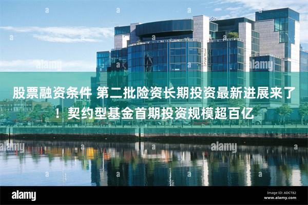 股票融资条件 第二批险资长期投资最新进展来了！契约型基金首期投资规模超百亿