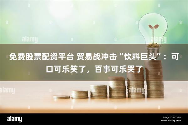 免费股票配资平台 贸易战冲击“饮料巨头”：可口可乐笑了，百事可乐哭了
