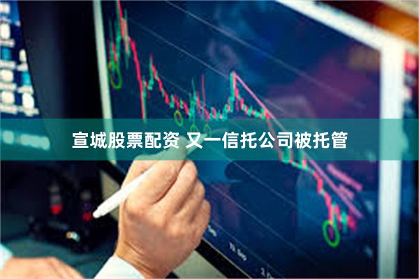 宣城股票配资 又一信托公司被托管