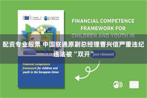 配资专业股票 中国联通原副总经理曹兴信严重违纪违法被“双开”
