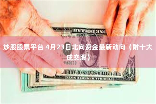 炒股股票平台 4月23日北向资金最新动向（附十大成交股）
