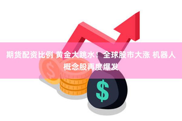 期货配资比例 黄金大跳水！全球股市大涨 机器人概念股再度爆发