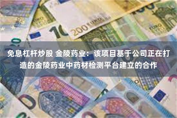 免息杠杆炒股 金陵药业：该项目基于公司正在打造的金陵药业中药材检测平台建立的合作