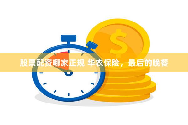 股票配资哪家正规 华农保险，最后的晚餐