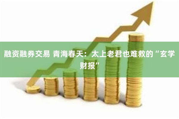 融资融券交易 青海春天：太上老君也难救的“玄学财报”