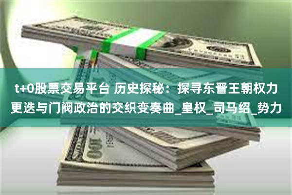 t+0股票交易平台 历史探秘：探寻东晋王朝权力更迭与门阀政治的交织变奏曲_皇权_司马绍_势力