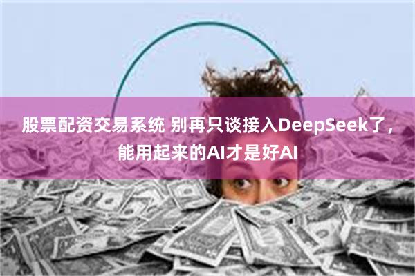 股票配资交易系统 别再只谈接入DeepSeek了，能用起来的AI才是好AI
