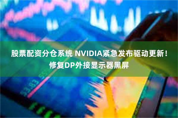 股票配资分仓系统 NVIDIA紧急发布驱动更新！修复DP外接显示器黑屏